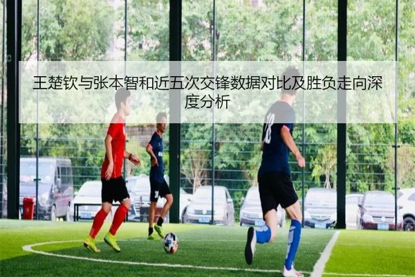 王楚钦与张本智和近五次交锋数据对比及胜负走向深度分析